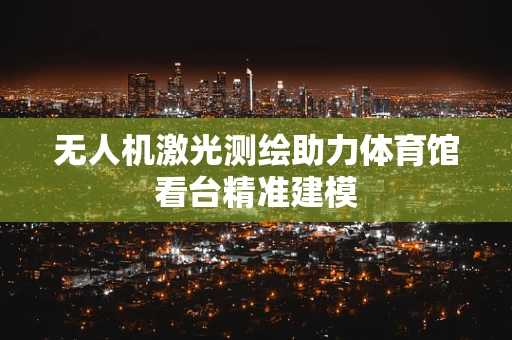 无人机激光测绘助力体育馆看台精准建模