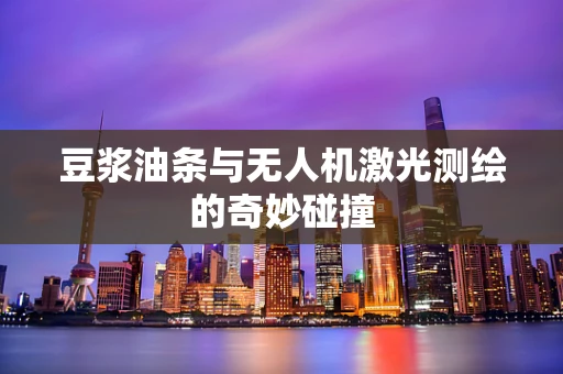 豆浆油条与无人机激光测绘的奇妙碰撞