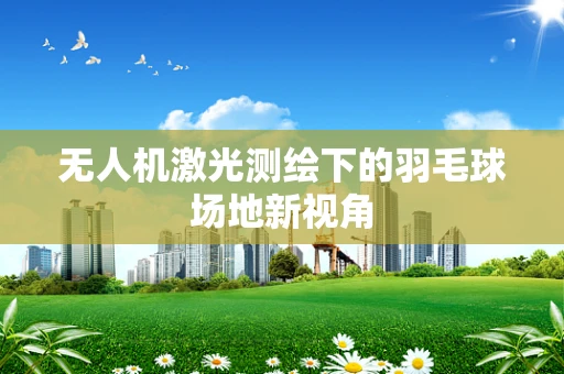 无人机激光测绘下的羽毛球场地新视角