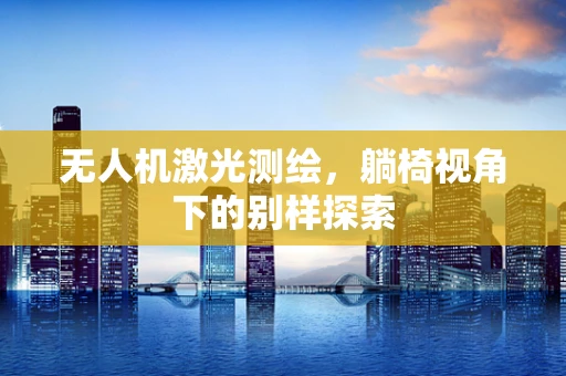 无人机激光测绘，躺椅视角下的别样探索