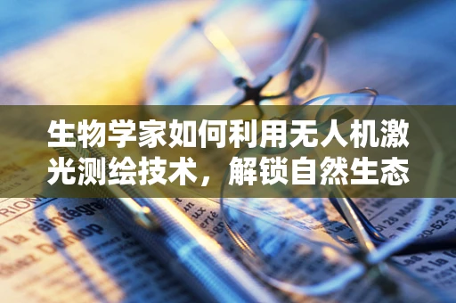 生物学家如何利用无人机激光测绘技术，解锁自然生态的秘密？