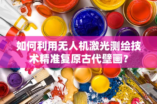 如何利用无人机激光测绘技术精准复原古代壁画？