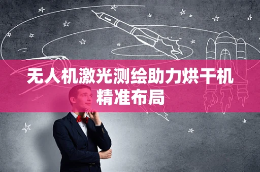 无人机激光测绘助力烘干机精准布局