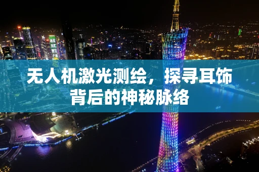 无人机激光测绘，探寻耳饰背后的神秘脉络