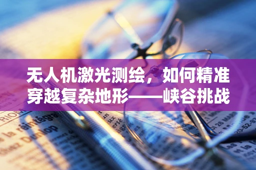 无人机激光测绘，如何精准穿越复杂地形——峡谷挑战