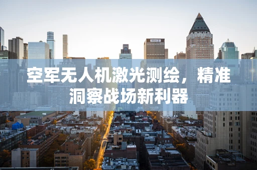 空军无人机激光测绘，精准洞察战场新利器