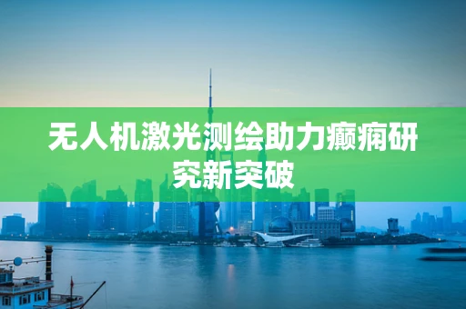 无人机激光测绘助力癫痫研究新突破