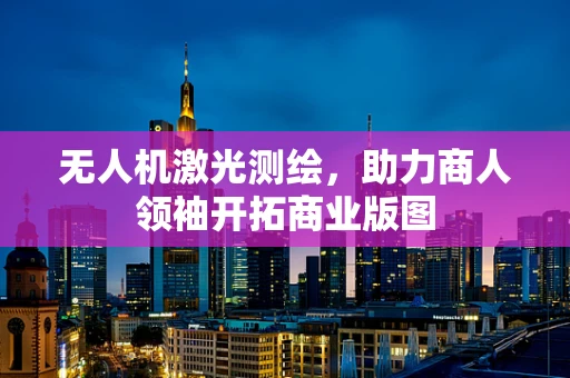 无人机激光测绘，助力商人领袖开拓商业版图