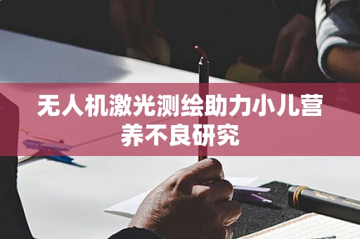 无人机激光测绘助力小儿营养不良研究