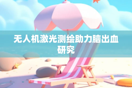 无人机激光测绘助力脑出血研究