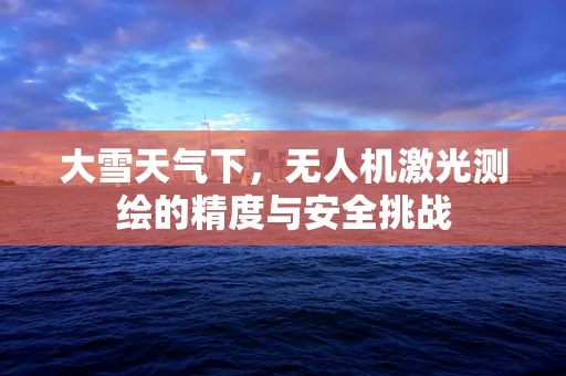 大雪天气下，无人机激光测绘的精度与安全挑战