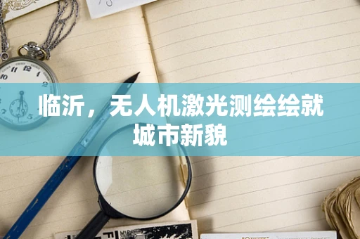 临沂，无人机激光测绘绘就城市新貌