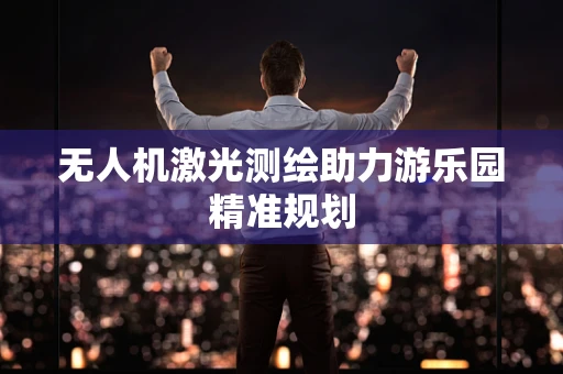 无人机激光测绘助力游乐园精准规划