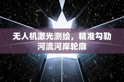 无人机激光测绘，精准勾勒河流河岸轮廓