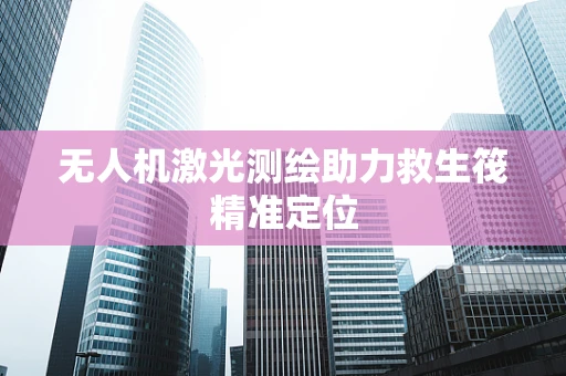 无人机激光测绘助力救生筏精准定位