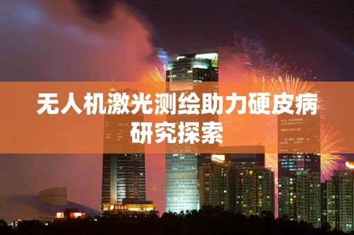 无人机激光测绘助力硬皮病研究探索