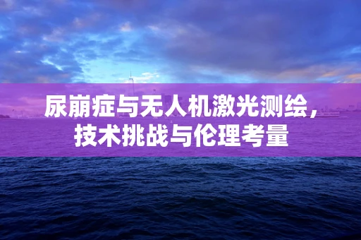 尿崩症与无人机激光测绘，技术挑战与伦理考量