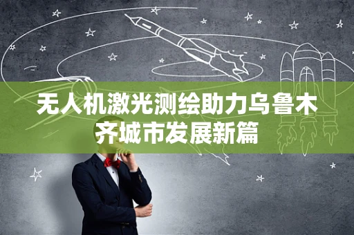 无人机激光测绘助力乌鲁木齐城市发展新篇