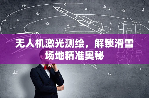 无人机激光测绘，解锁滑雪场地精准奥秘