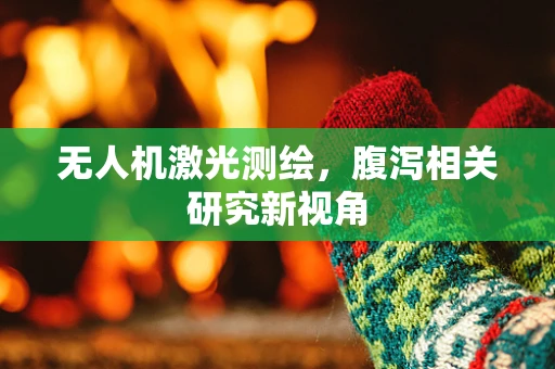 无人机激光测绘，腹泻相关研究新视角
