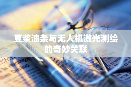 豆浆油条与无人机激光测绘的奇妙关联