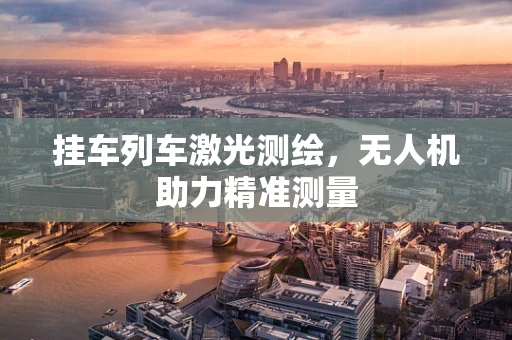 挂车列车激光测绘，无人机助力精准测量