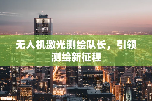 无人机激光测绘队长，引领测绘新征程