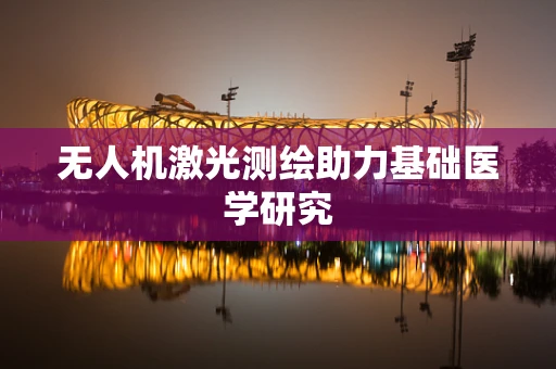 无人机激光测绘助力基础医学研究
