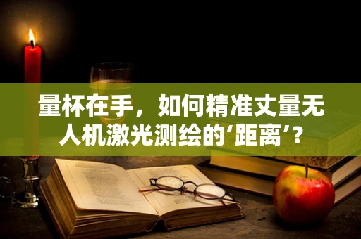 量杯在手，如何精准丈量无人机激光测绘的‘距离’？