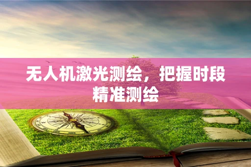 无人机激光测绘，把握时段精准测绘