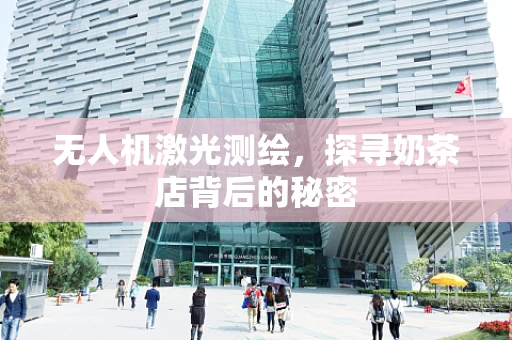 无人机激光测绘，探寻奶茶店背后的秘密