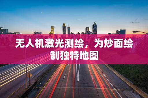 无人机激光测绘，为炒面绘制独特地图