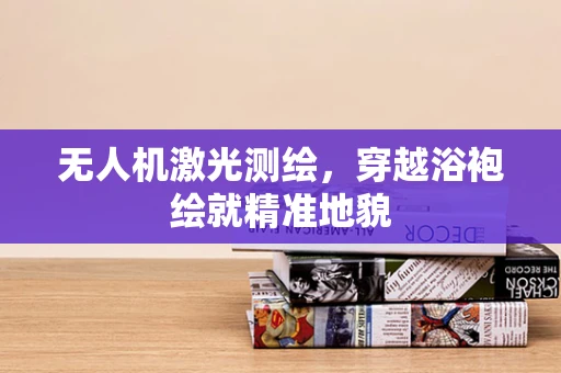 无人机激光测绘，穿越浴袍绘就精准地貌