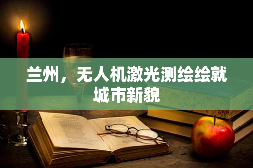 兰州，无人机激光测绘绘就城市新貌