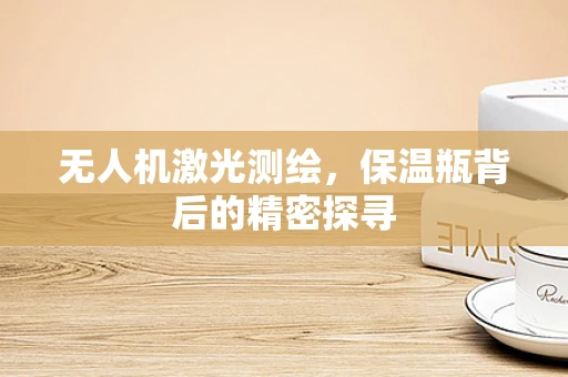 无人机激光测绘，保温瓶背后的精密探寻