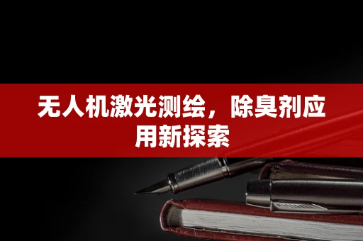 无人机激光测绘，除臭剂应用新探索
