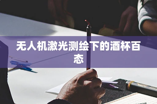 无人机激光测绘下的酒杯百态
