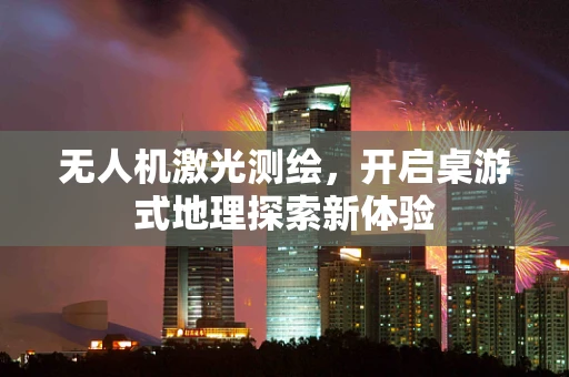 无人机激光测绘，开启桌游式地理探索新体验