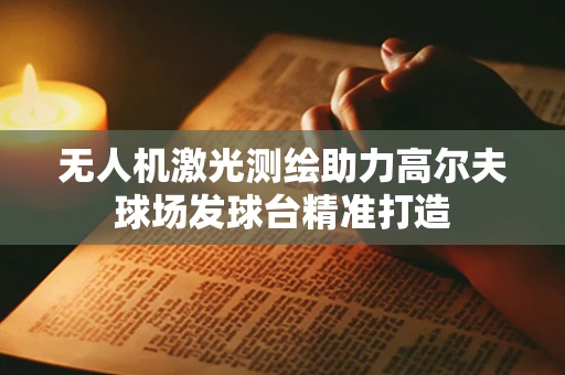 无人机激光测绘助力高尔夫球场发球台精准打造