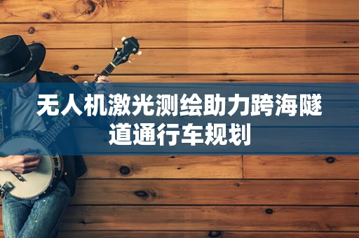 无人机激光测绘助力跨海隧道通行车规划