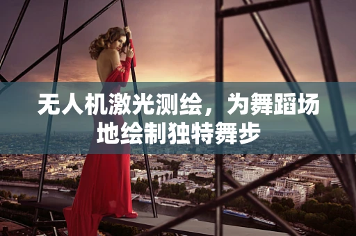 无人机激光测绘，为舞蹈场地绘制独特舞步
