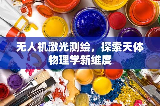 无人机激光测绘，探索天体物理学新维度