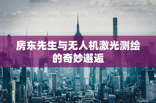 房东先生与无人机激光测绘的奇妙邂逅
