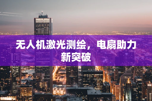 无人机激光测绘，电扇助力新突破