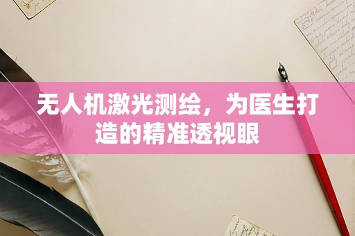 无人机激光测绘，为医生打造的精准透视眼