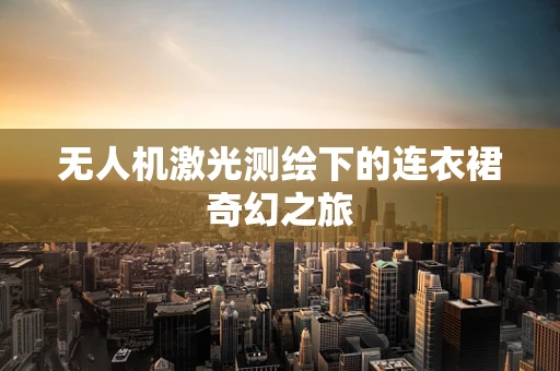 无人机激光测绘下的连衣裙奇幻之旅