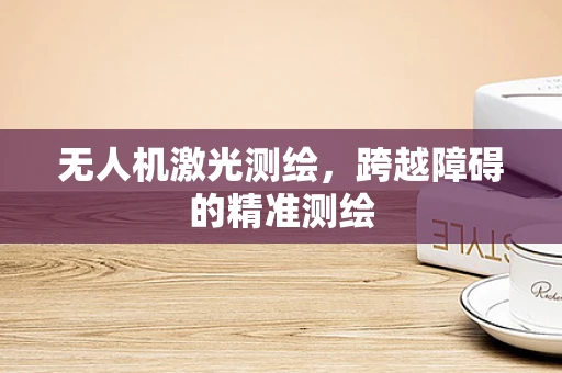 无人机激光测绘，跨越障碍的精准测绘