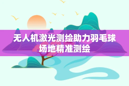 无人机激光测绘助力羽毛球场地精准测绘