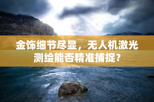 金饰细节尽显，无人机激光测绘能否精准捕捉？