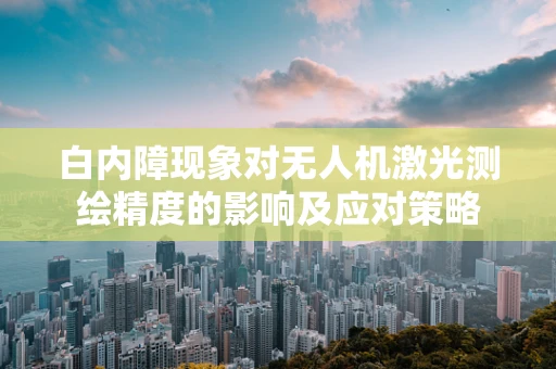 白内障现象对无人机激光测绘精度的影响及应对策略